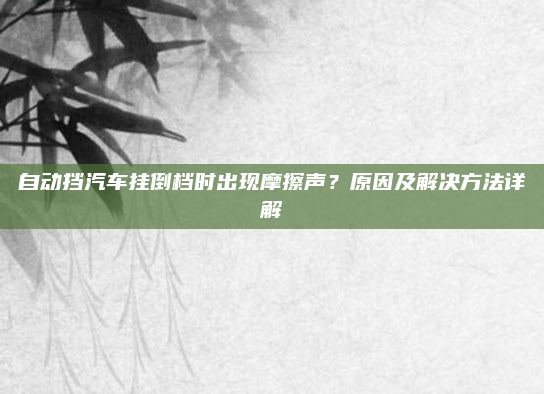 自动挡汽车挂倒档时出现摩擦声？原因及解决方法详解