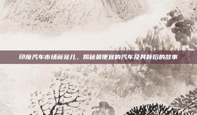印度汽车市场新宠儿，揭秘最便宜的汽车及其背后的故事