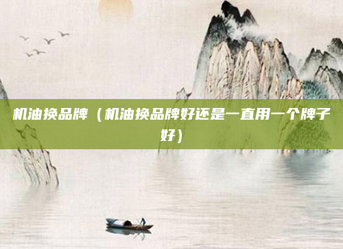 机油换品牌（机油换品牌好还是一直用一个牌子好）