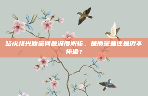 路虎极光质量问题深度解析，是质量差还是瑕不掩瑜？