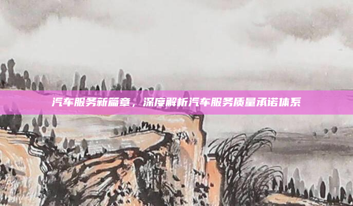 汽车服务新篇章,深度解析汽车服务质量承诺体系