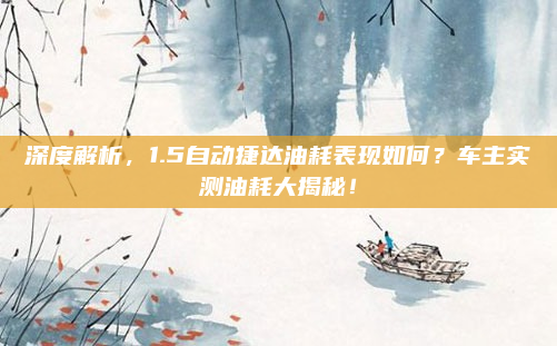 深度解析,1.5自动捷达油耗表现如何?车主实测油耗大揭秘!
