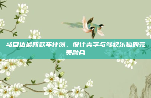 马自达最新款车评测，设计美学与驾驶乐趣的完美融合
