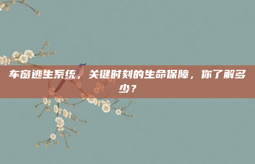 车窗逃生系统,关键时刻的生命保障,你了解多少?