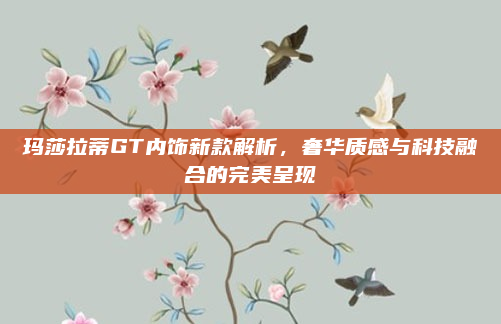 玛莎拉蒂GT内饰新款解析,奢华质感与科技融合的完美呈现