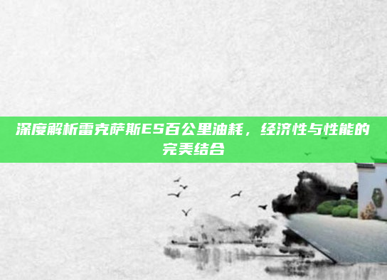 深度解析雷克萨斯ES百公里油耗,经济性与性能的完美结合