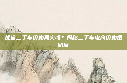 优信二手车价格真实吗?揭秘二手车电商价格透明度