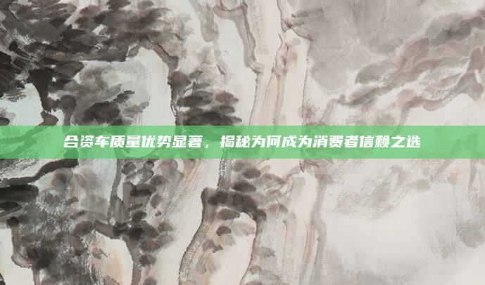 合资车质量优势显著,揭秘为何成为消费者信赖之选
