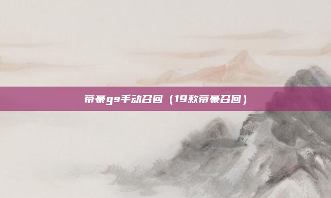 帝豪gs手动召回（19款帝豪召回）
