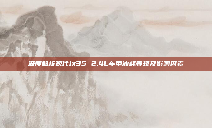 深度解析现代ix35 2.4L车型油耗表现及影响因素