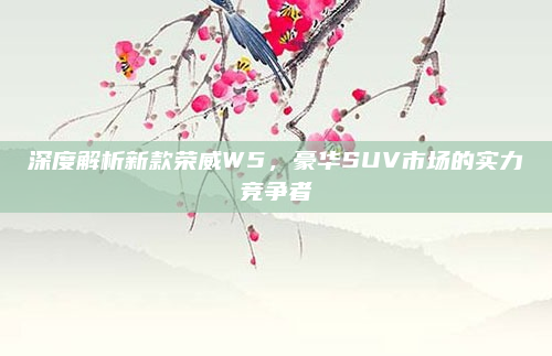 深度解析新款荣威W5,豪华SUV市场的实力竞争者