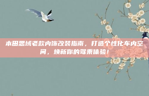 本田思域老款内饰改装指南，打造个性化车内空间，焕新你的驾乘体验！
