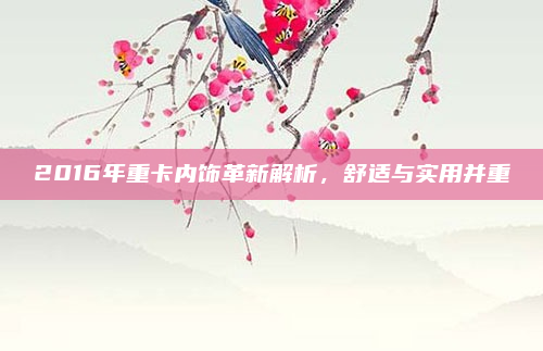 2016年重卡内饰革新解析，舒适与实用并重