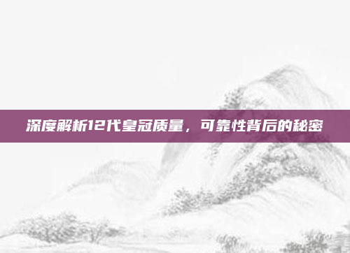深度解析12代皇冠质量，可靠性背后的秘密