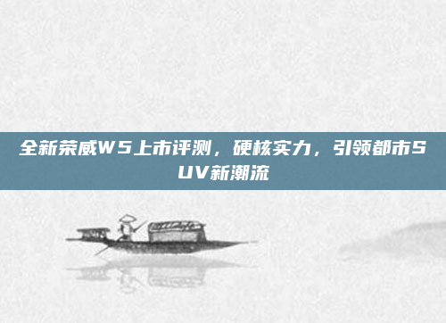 全新荣威W5上市评测，硬核实力，引领都市SUV新潮流