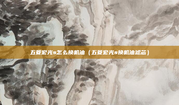 五菱宏光s怎么换机油（五菱宏光s换机油滤芯）