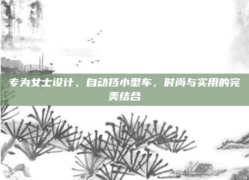 专为女士设计，自动挡小型车，时尚与实用的完美结合