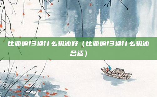 比亚迪f3换什么机油好（比亚迪f3换什么机油合适）