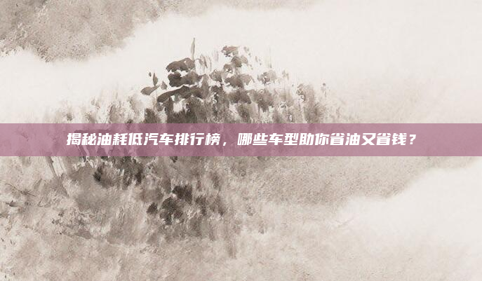 揭秘油耗低汽车排行榜,哪些车型助你省油又省钱?