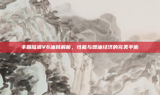 丰田陆巡V6油耗解析，性能与燃油经济的完美平衡