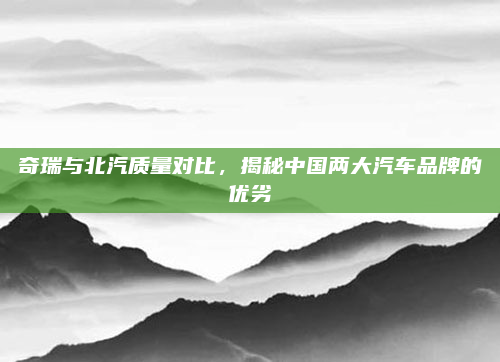 奇瑞与北汽质量对比，揭秘中国两大汽车品牌的优劣