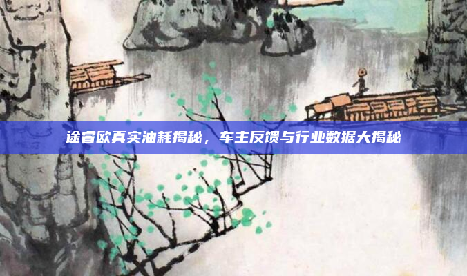 途睿欧真实油耗揭秘,车主反馈与行业数据大揭秘