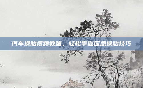 汽车换胎视频教程,轻松掌握应急换胎技巧