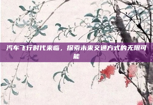 汽车飞行时代来临,探索未来交通方式的无限可能