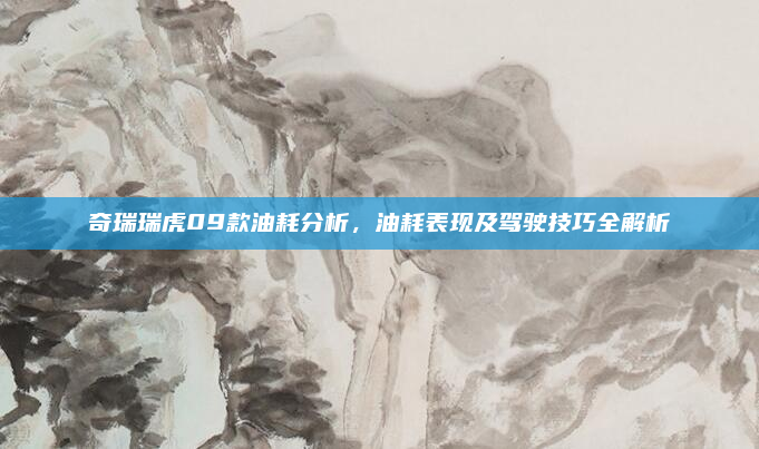 奇瑞瑞虎09款油耗分析,油耗表现及驾驶技巧全解析