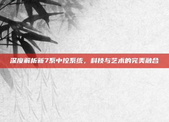 深度解析新7系中控系统,科技与艺术的完美融合