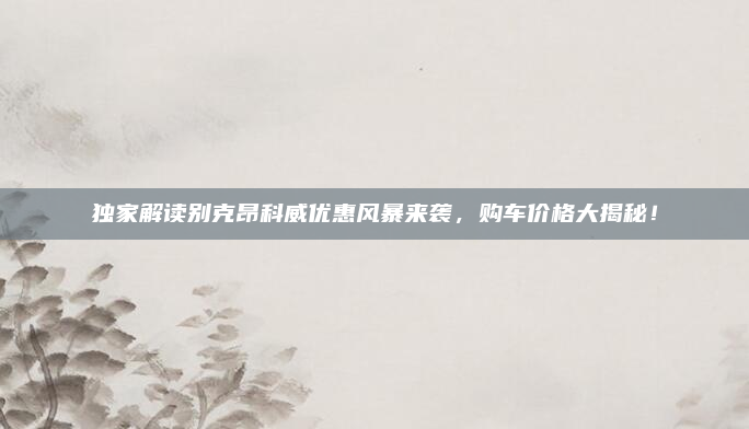 独家解读别克昂科威优惠风暴来袭，购车价格大揭秘！