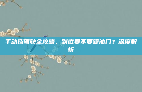 手动挡驾驶全攻略，到底要不要踩油门？深度解析