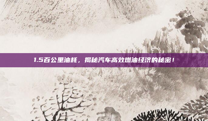 1.5百公里油耗，揭秘汽车高效燃油经济的秘密！