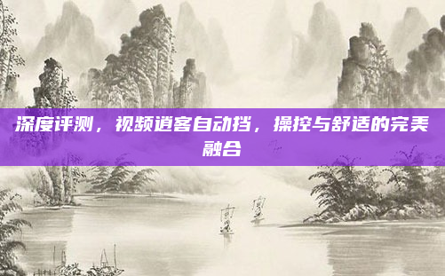 深度评测,视频逍客自动挡,操控与舒适的完美融合