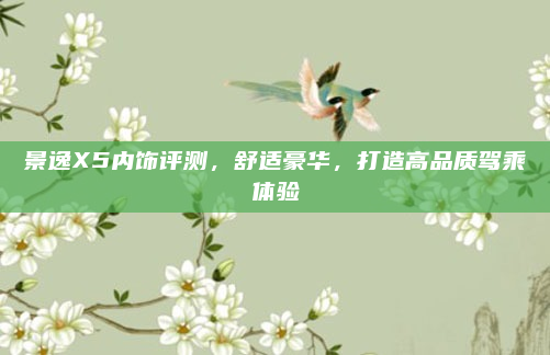 景逸X5内饰评测,舒适豪华,打造高品质驾乘体验