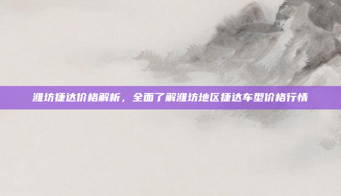 潍坊捷达价格解析，全面了解潍坊地区捷达车型价格行情