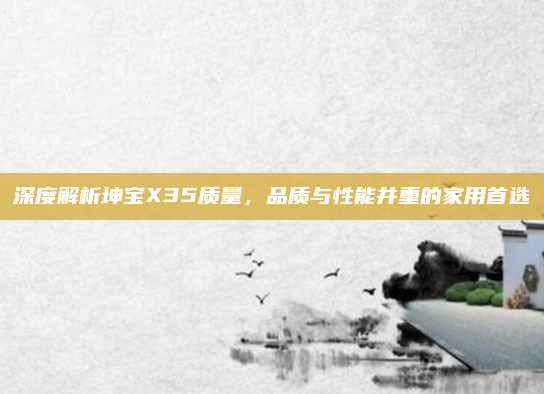 深度解析坤宝X35质量，品质与性能并重的家用首选