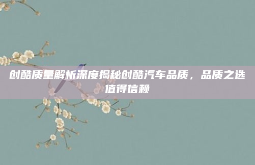 创酷质量解析深度揭秘创酷汽车品质，品质之选值得信赖