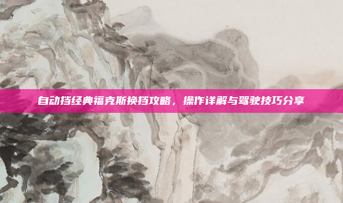 自动挡经典福克斯换挡攻略，操作详解与驾驶技巧分享