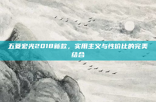 五菱宏光2018新款，实用主义与性价比的完美结合