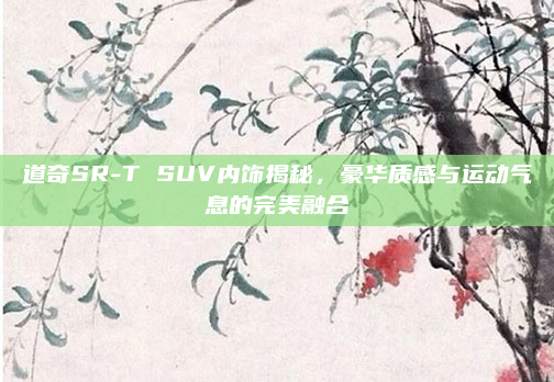 道奇SR-T SUV内饰揭秘,豪华质感与运动气息的完美融合