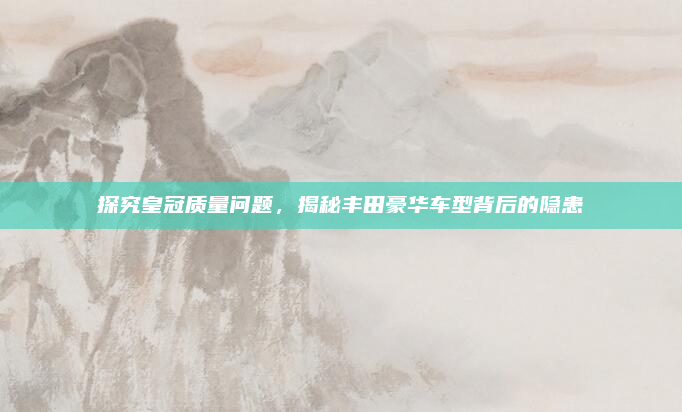 探究皇冠质量问题,揭秘丰田豪华车型背后的隐患