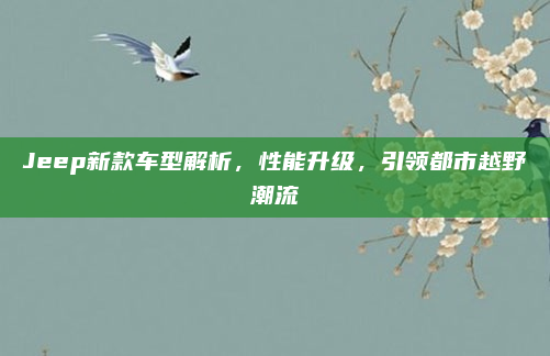 Jeep新款车型解析，性能升级，引领都市越野潮流