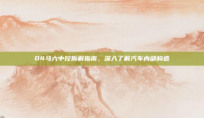 04马六中控拆解指南，深入了解汽车内部构造