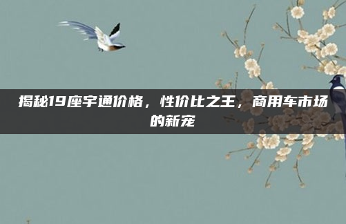 揭秘19座宇通价格,性价比之王,商用车市场的新宠