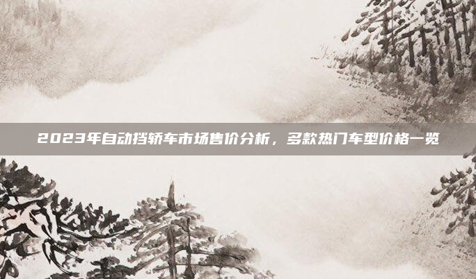 2023年自动挡轿车市场售价分析,多款热门车型价格一览