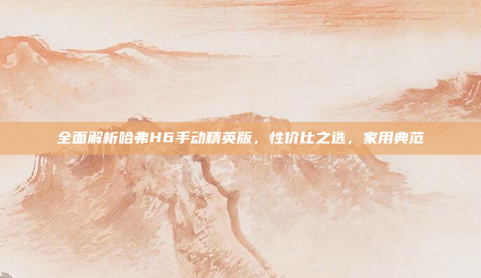 全面解析哈弗H6手动精英版,性价比之选,家用典范
