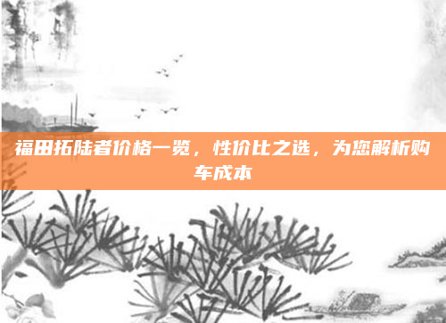 福田拓陆者价格一览,性价比之选,为您解析购车成本
