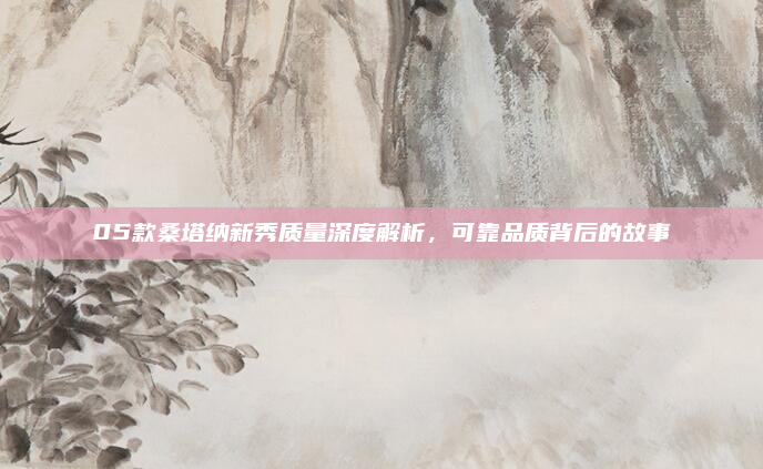 05款桑塔纳新秀质量深度解析,可靠品质背后的故事