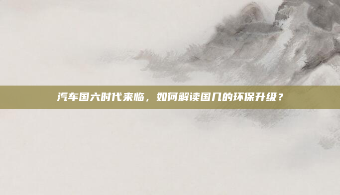 汽车国六时代来临,如何解读国几的环保升级?